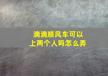 滴滴顺风车可以上两个人吗怎么弄