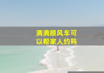 滴滴顺风车可以帮家人约吗