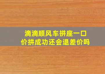 滴滴顺风车拼座一口价拼成功还会退差价吗