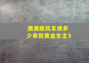 滴滴顺风车接多少单到黄金车主3