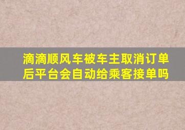 滴滴顺风车被车主取消订单后平台会自动给乘客接单吗