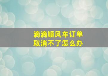 滴滴顺风车订单取消不了怎么办