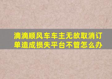 滴滴顺风车车主无故取消订单造成损失平台不管怎么办