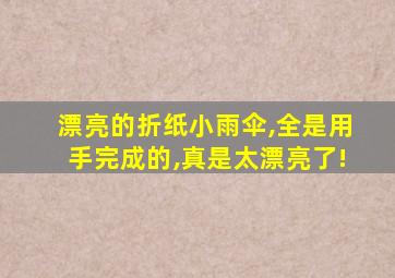 漂亮的折纸小雨伞,全是用手完成的,真是太漂亮了!