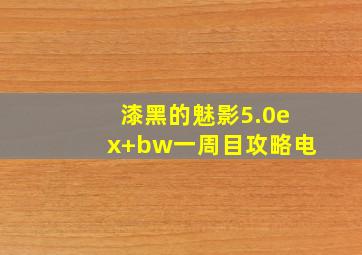 漆黑的魅影5.0ex+bw一周目攻略电