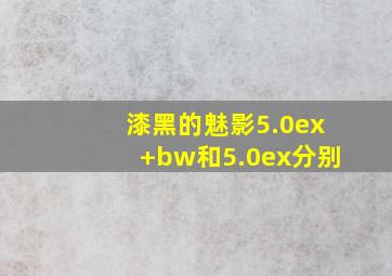 漆黑的魅影5.0ex+bw和5.0ex分别