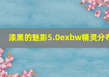 漆黑的魅影5.0exbw精灵分布