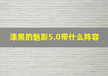 漆黑的魅影5.0带什么阵容