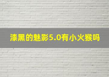 漆黑的魅影5.0有小火猴吗