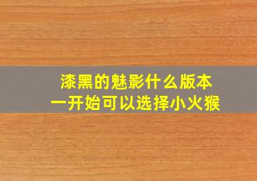 漆黑的魅影什么版本一开始可以选择小火猴