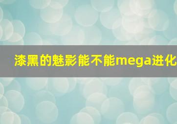 漆黑的魅影能不能mega进化