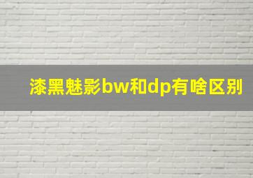 漆黑魅影bw和dp有啥区别