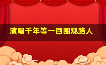 演唱千年等一回围观路人