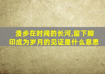 漫步在时间的长河,留下脚印成为岁月的见证是什么意思