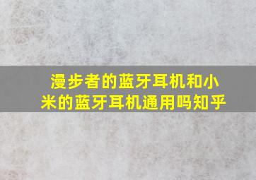 漫步者的蓝牙耳机和小米的蓝牙耳机通用吗知乎