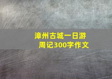 漳州古城一日游周记300字作文