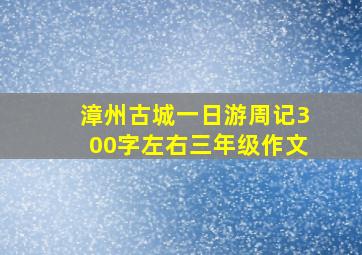 漳州古城一日游周记300字左右三年级作文