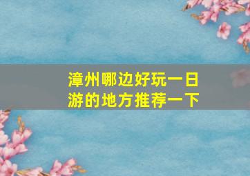 漳州哪边好玩一日游的地方推荐一下