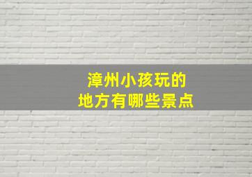 漳州小孩玩的地方有哪些景点