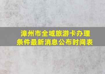 漳州市全域旅游卡办理条件最新消息公布时间表