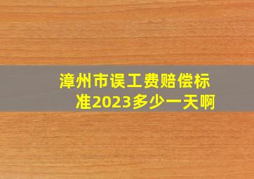 漳州市误工费赔偿标准2023多少一天啊