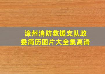 漳州消防救援支队政委简历图片大全集高清