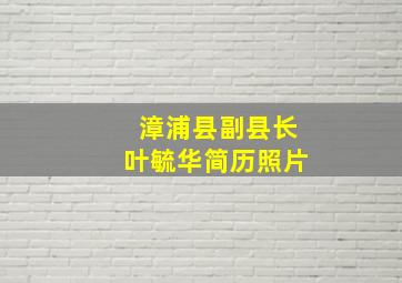 漳浦县副县长叶毓华简历照片