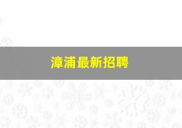 漳浦最新招聘