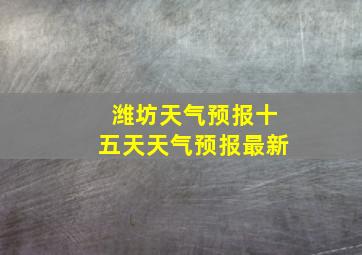 潍坊天气预报十五天天气预报最新