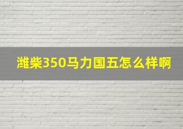 潍柴350马力国五怎么样啊