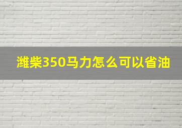 潍柴350马力怎么可以省油