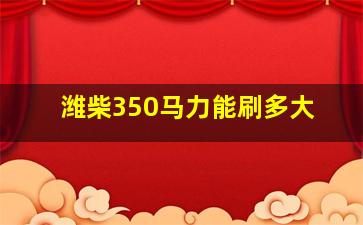 潍柴350马力能刷多大