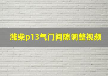 潍柴p13气门间隙调整视频