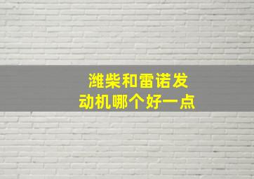 潍柴和雷诺发动机哪个好一点