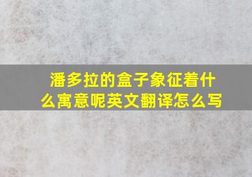 潘多拉的盒子象征着什么寓意呢英文翻译怎么写