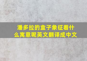 潘多拉的盒子象征着什么寓意呢英文翻译成中文