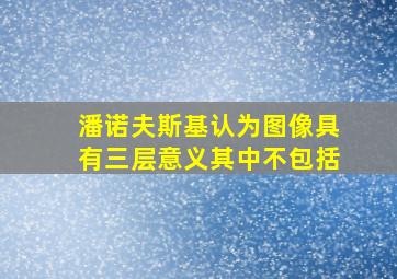 潘诺夫斯基认为图像具有三层意义其中不包括