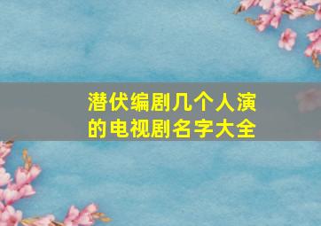 潜伏编剧几个人演的电视剧名字大全