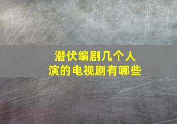 潜伏编剧几个人演的电视剧有哪些