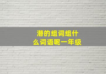 潜的组词组什么词语呢一年级