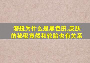 潜艇为什么是黑色的,皮肤的秘密竟然和轮胎也有关系