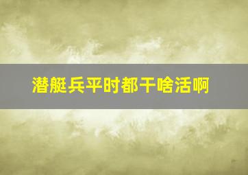 潜艇兵平时都干啥活啊