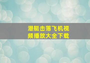 潜艇击落飞机视频播放大全下载