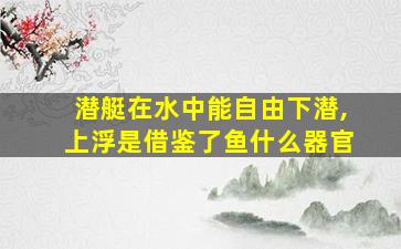 潜艇在水中能自由下潜,上浮是借鉴了鱼什么器官