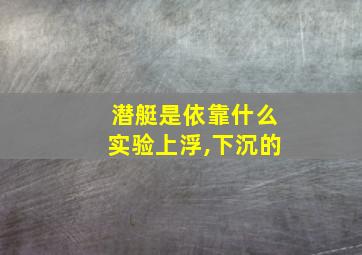 潜艇是依靠什么实验上浮,下沉的