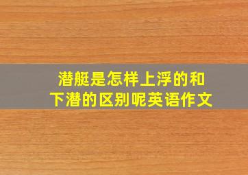 潜艇是怎样上浮的和下潜的区别呢英语作文