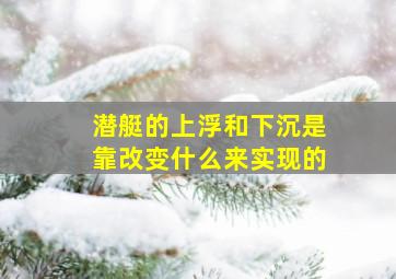 潜艇的上浮和下沉是靠改变什么来实现的