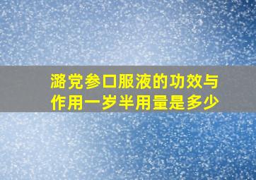 潞党参口服液的功效与作用一岁半用量是多少