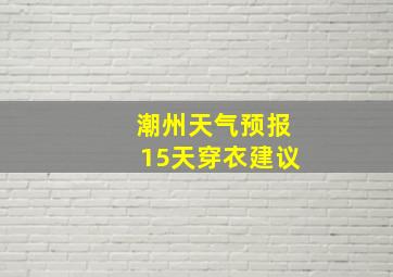 潮州天气预报15天穿衣建议