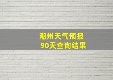 潮州天气预报90天查询结果